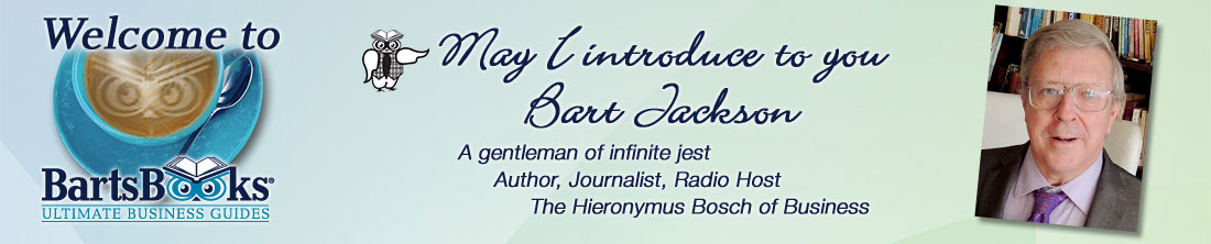 Welcome to Barts Books, Ultimate Business guides * May I introduce to you Bart Jackson: A gentleman of infinite jest, Author, Journalist, Radio Host, The Hieronymus Bosch of Business